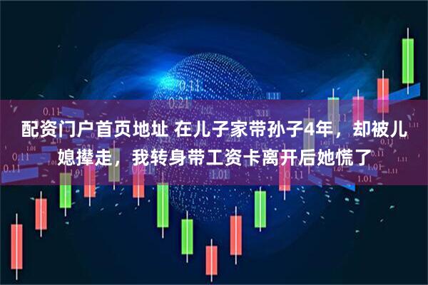 配资门户首页地址 在儿子家带孙子4年，却被儿媳撵走，我转身带工资卡离开后她慌了