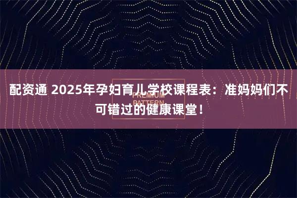配资通 2025年孕妇育儿学校课程表：准妈妈们不可错过的健康课堂！