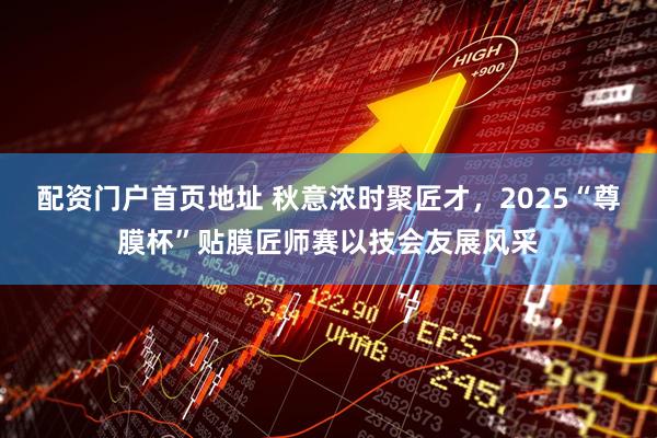 配资门户首页地址 秋意浓时聚匠才，2025“尊膜杯”贴膜匠师赛以技会友展风采