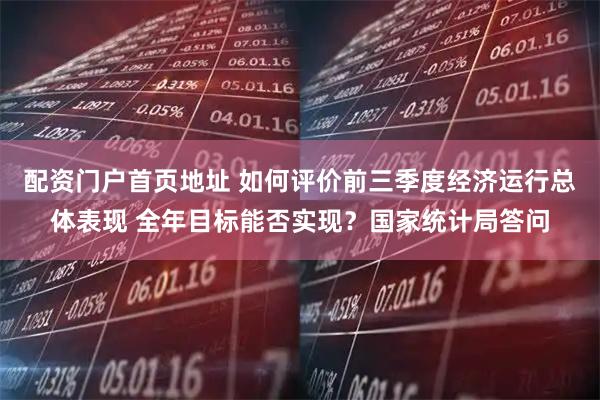 配资门户首页地址 如何评价前三季度经济运行总体表现 全年目标能否实现？国家统计局答问