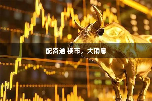 配资通 楼市，大消息