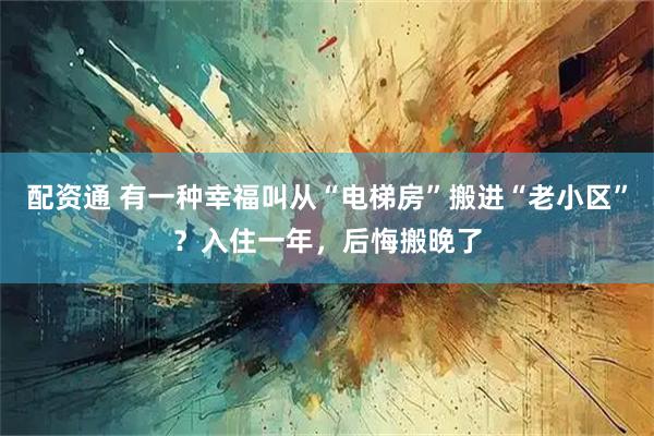 配资通 有一种幸福叫从“电梯房”搬进“老小区”？入住一年，后悔搬晚了
