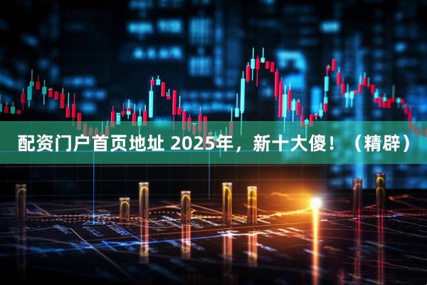 配资门户首页地址 2025年，新十大傻！（精辟）