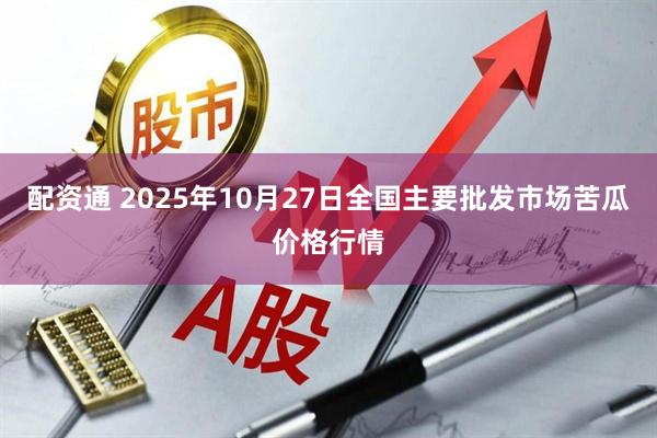 配资通 2025年10月27日全国主要批发市场苦瓜价格行情