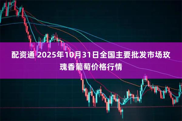 配资通 2025年10月31日全国主要批发市场玫瑰香葡萄价格行情