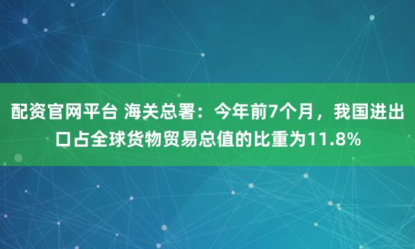 配资官网平台 海关总署：今年前7个月，我国进出口占全球货物贸易总值的比重为11.8%