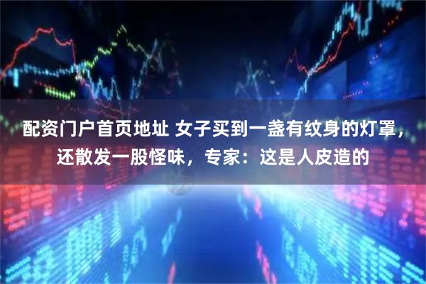配资门户首页地址 女子买到一盏有纹身的灯罩，还散发一股怪味，专家：这是人皮造的