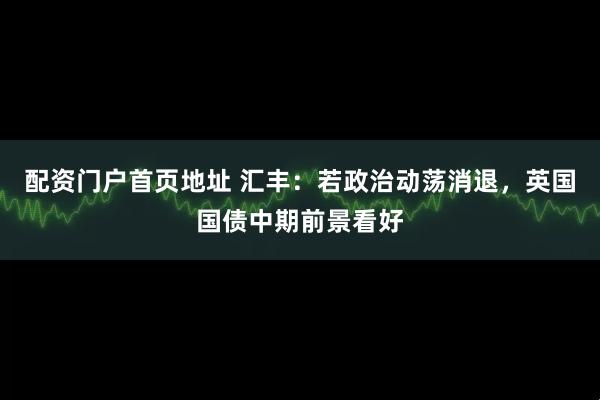 配资门户首页地址 汇丰：若政治动荡消退，英国国债中期前景看好