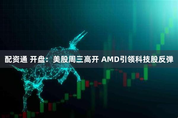 配资通 开盘：美股周三高开 AMD引领科技股反弹