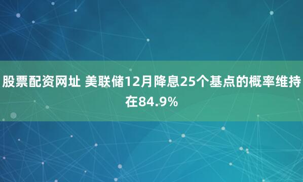 股票配资网址 美联储12月降息25个基点的概率维持在84.9%