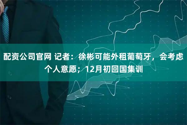 配资公司官网 记者：徐彬可能外租葡萄牙，会考虑个人意愿；12月初回国集训
