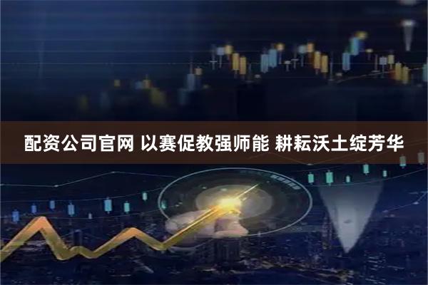 配资公司官网 以赛促教强师能 耕耘沃土绽芳华