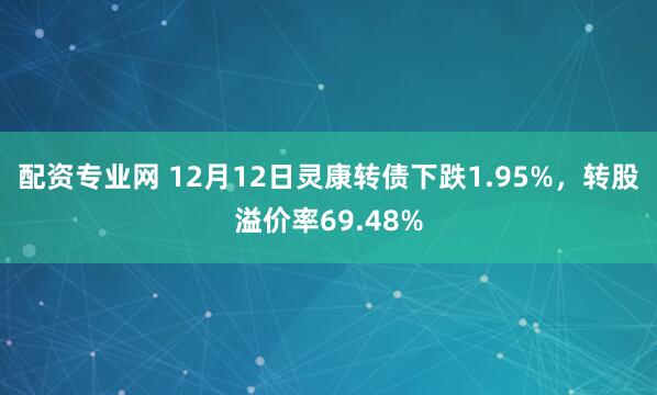 配资专业网 12月12日灵康转债下跌1.95%，转股溢价率69.48%
