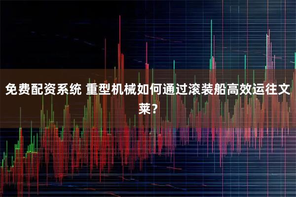 免费配资系统 重型机械如何通过滚装船高效运往文莱？