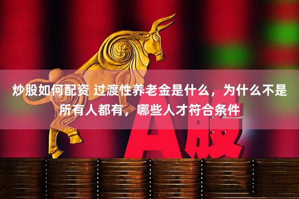 炒股如何配资 过渡性养老金是什么，为什么不是所有人都有，哪些人才符合条件