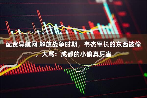 配资导航网 解放战争时期，韦杰军长的东西被偷，大骂：成都的小偷真厉害