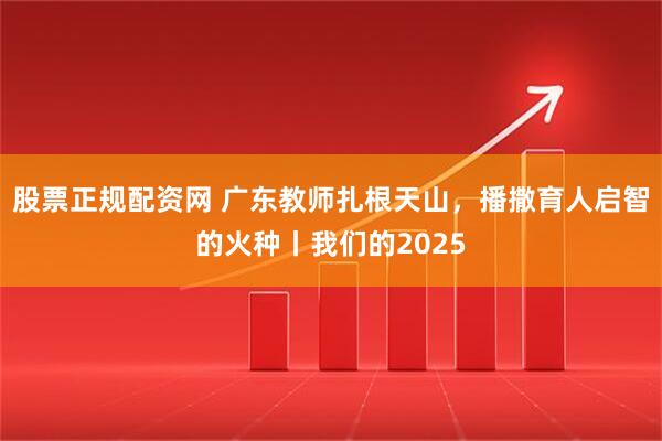 股票正规配资网 广东教师扎根天山，播撒育人启智的火种丨我们的2025