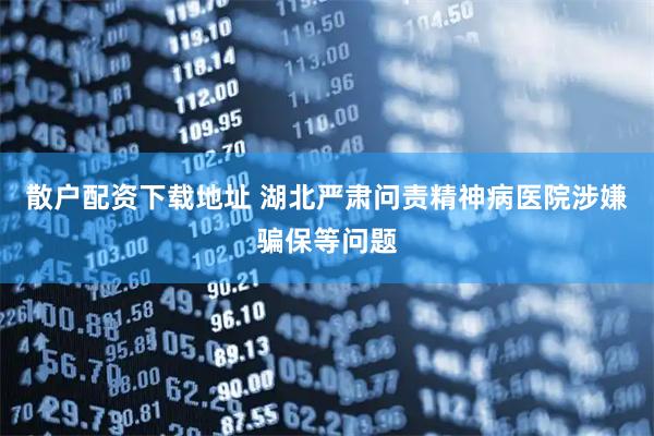 散户配资下载地址 湖北严肃问责精神病医院涉嫌骗保等问题