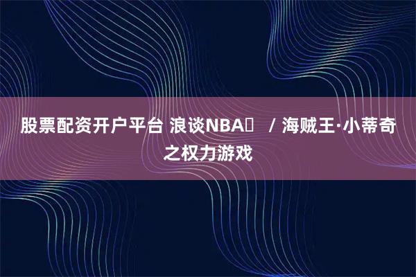 股票配资开户平台 浪谈NBA⑬ / 海贼王·小蒂奇之权力游戏