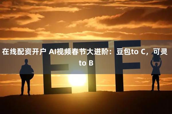 在线配资开户 AI视频春节大进阶：豆包to C，可灵 to B