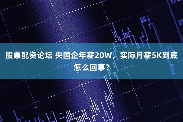 股票配资论坛 央国企年薪20W，实际月薪5K到底怎么回事？