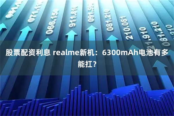 股票配资利息 realme新机：6300mAh电池有多能扛？