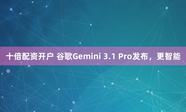 十倍配资开户 谷歌Gemini 3.1 Pro发布，更智能