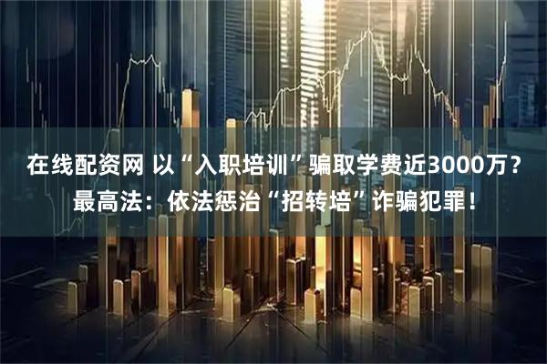 在线配资网 以“入职培训”骗取学费近3000万？最高法：依法惩治“招转培”诈骗犯罪！