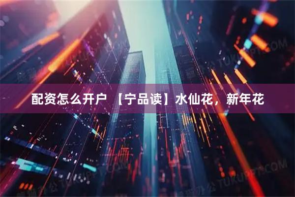 配资怎么开户 【宁品读】水仙花，新年花