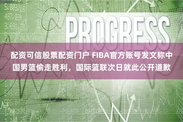 配资可信股票配资门户 FIBA官方账号发文称中国男篮偷走胜利，国际篮联次日就此公开道歉