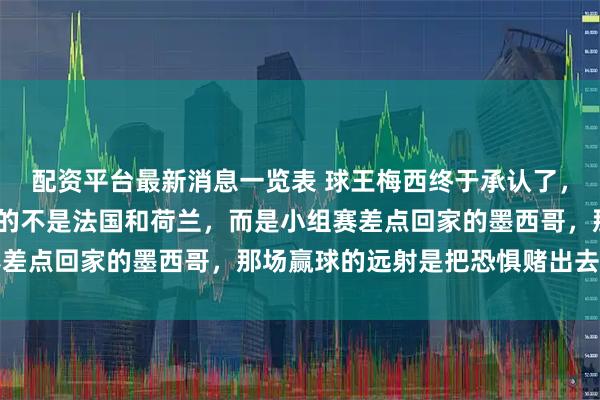 配资平台最新消息一览表 球王梅西终于承认了，2022年夺冠路上最怕的不是法国和荷兰，而是小组赛差点回家的墨西哥，那场赢球的远射是把恐惧赌出去的豪赌
