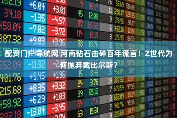 配资门户导航网 河南钻石击碎百年谎言！Z世代为何抛弃戴比尔斯？