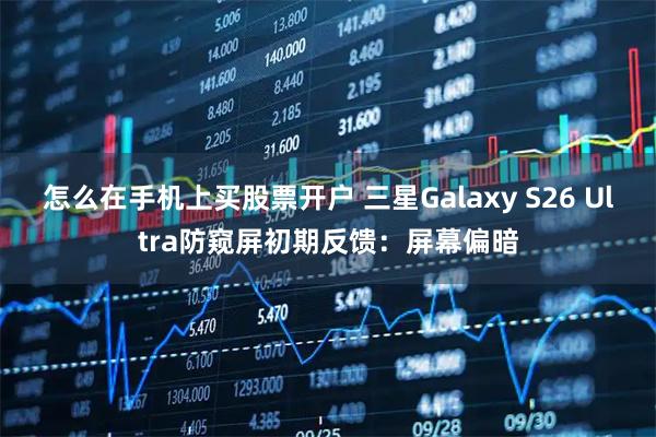 怎么在手机上买股票开户 三星Galaxy S26 Ultra防窥屏初期反馈：屏幕偏暗