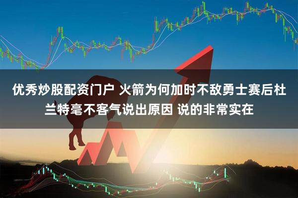 优秀炒股配资门户 火箭为何加时不敌勇士赛后杜兰特毫不客气说出原因 说的非常实在