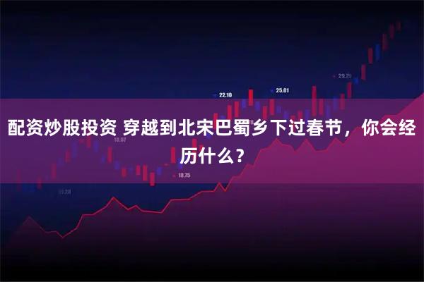 配资炒股投资 穿越到北宋巴蜀乡下过春节，你会经历什么？