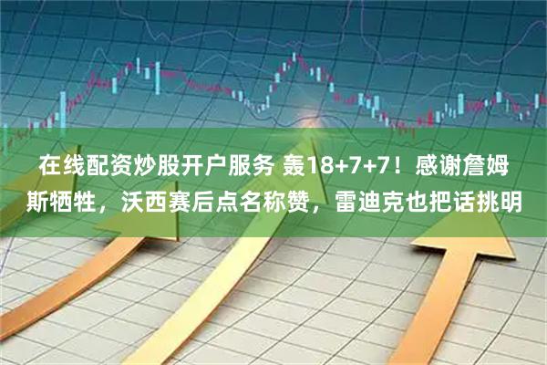 在线配资炒股开户服务 轰18+7+7！感谢詹姆斯牺牲，沃西赛后点名称赞，雷迪克也把话挑明