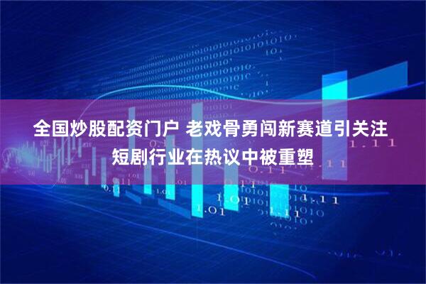 全国炒股配资门户 老戏骨勇闯新赛道引关注 短剧行业在热议中被重塑