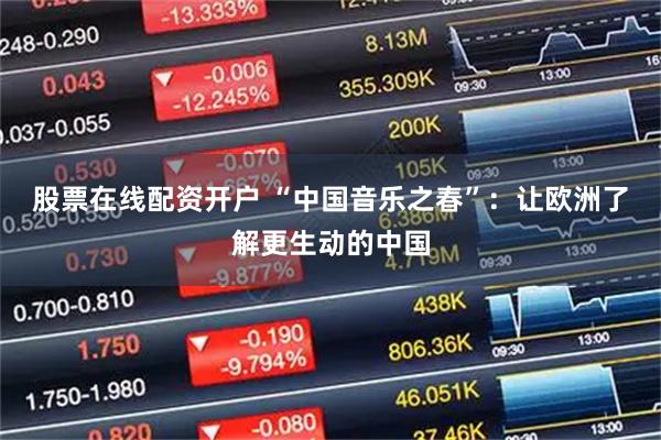 股票在线配资开户 “中国音乐之春”：让欧洲了解更生动的中国