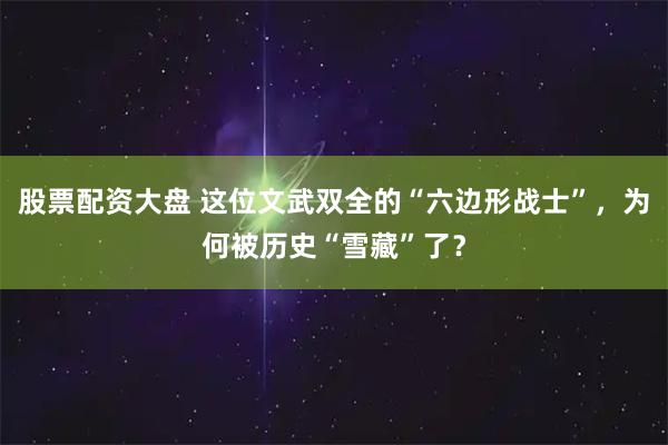 股票配资大盘 这位文武双全的“六边形战士”，为何被历史“雪藏”了？